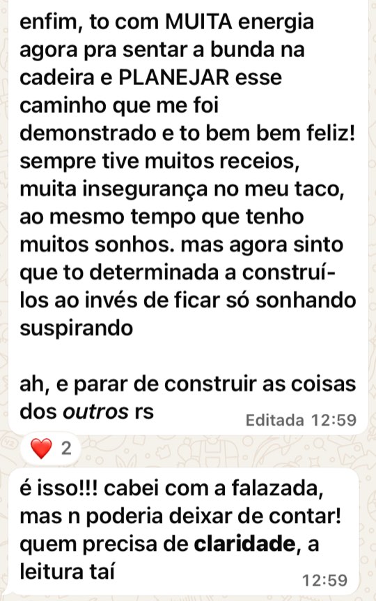 Print de mensagem: enfim, to com MUITA energia agora pra sentar a bunda na cadeira e PLANEJAR esse caminho que me foi demonstrado e to bem bem feliz! sempre tive muitos receios, muita insegurança no meu taco, ao mesmo tempo que tenho muitos sonhos. mas agora sinto que to determinada a construí-los ao invés de ficar só sonhando suspirando. ah, e parar de construir as coisas dos outros rs. É isso!!! quem precisa de claridade, a leitura taí.